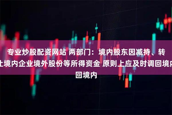 专业炒股配资网站 两部门：境内股东因减持、转让境内企业境外股份等所得资金 原则上应及时调回境内
