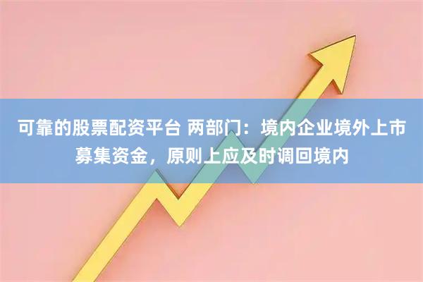 可靠的股票配资平台 两部门：境内企业境外上市募集资金，原则上应及时调回境内