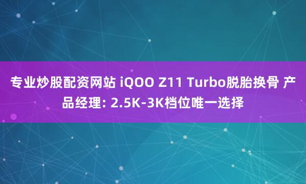 专业炒股配资网站 iQOO Z11 Turbo脱胎换骨 产品经理: 2.5K-3K档位唯一选择