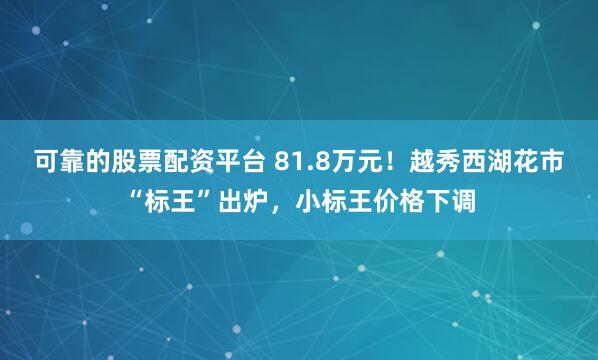 可靠的股票配资平台 81.8万元！越秀西湖花市“标王”出炉，小标王价格下调