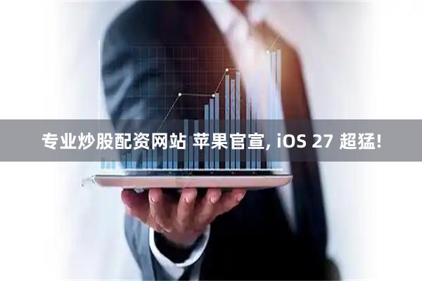 专业炒股配资网站 苹果官宣, iOS 27 超猛!