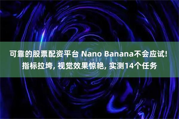 可靠的股票配资平台 Nano Banana不会应试! 指标拉垮, 视觉效果惊艳, 实测14个任务