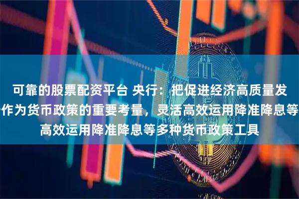 可靠的股票配资平台 央行：把促进经济高质量发展、物价合理回升作为货币政策的重要考量，灵活高效运用降准降息等多种货币政策工具