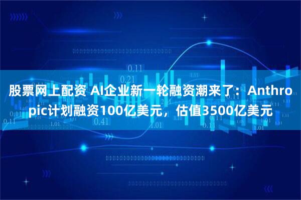 股票网上配资 AI企业新一轮融资潮来了：Anthropic计划融资100亿美元，估值3500亿美元