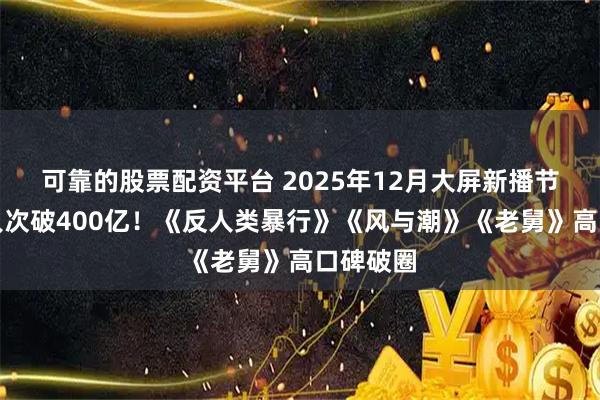 可靠的股票配资平台 2025年12月大屏新播节目收视人次破400亿！《反人类暴行》《风与潮》《老舅》高口碑破圈