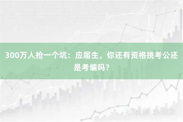 300万人抢一个坑：应届生，你还有资格挑考公还是考编吗？