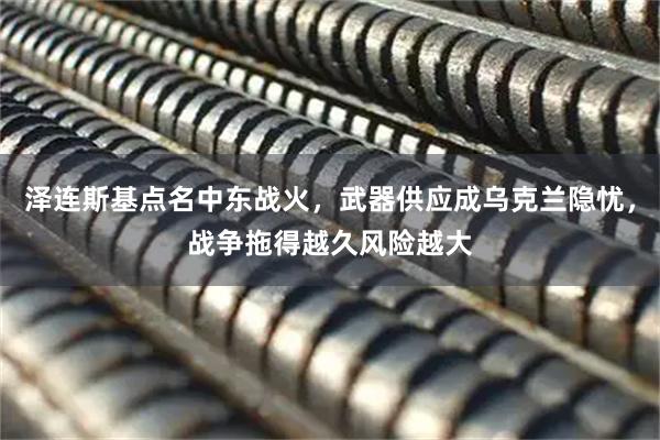 泽连斯基点名中东战火,武器供应成乌克兰隐忧,战争拖得越久风险越大