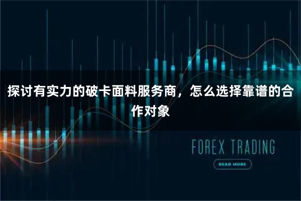 探讨有实力的破卡面料服务商，怎么选择靠谱的合作对象
