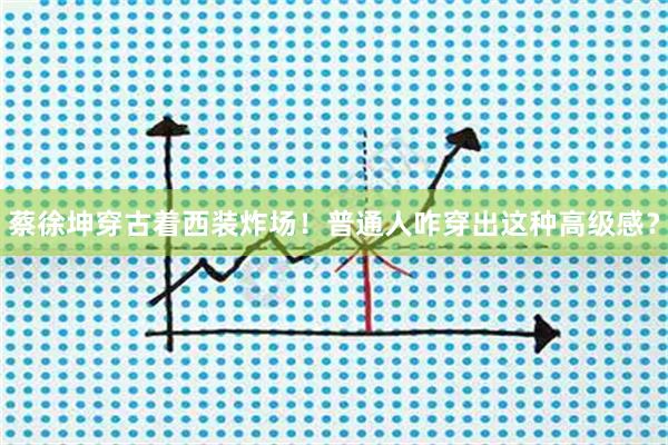 蔡徐坤穿古着西装炸场！普通人咋穿出这种高级感？