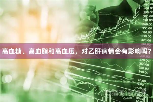 高血糖、高血脂和高血压，对乙肝病情会有影响吗？