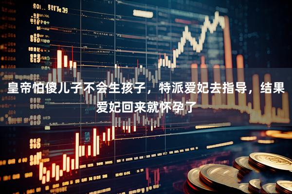 皇帝怕傻儿子不会生孩子，特派爱妃去指导，结果爱妃回来就怀孕了
