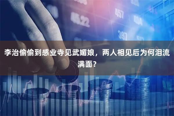 李治偷偷到感业寺见武媚娘，两人相见后为何泪流满面？