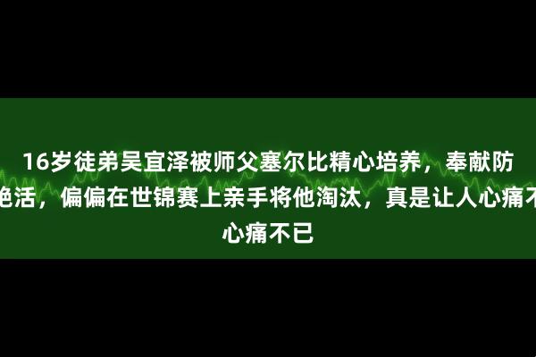 16岁徒弟吴宜泽被师父塞尔比精心培养，奉献防守绝活，偏偏在世锦赛上亲手将他淘汰，真是让人心痛不已