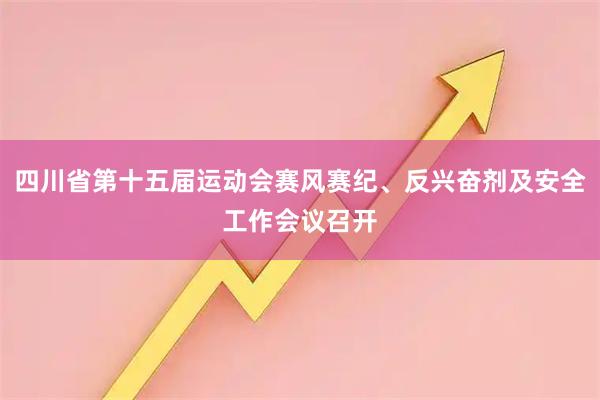 四川省第十五届运动会赛风赛纪、反兴奋剂及安全工作会议召开