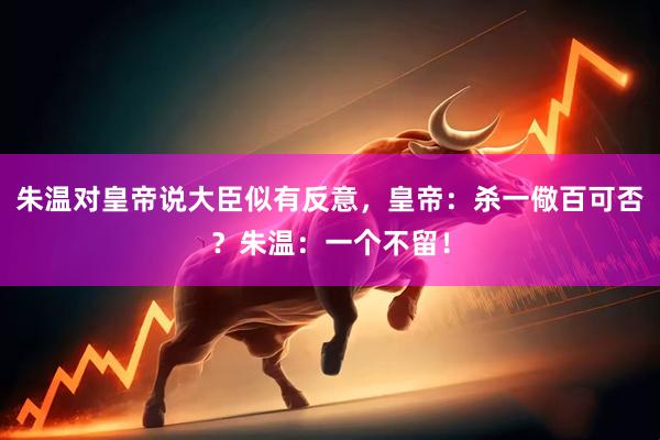 朱温对皇帝说大臣似有反意，皇帝：杀一儆百可否？朱温：一个不留！