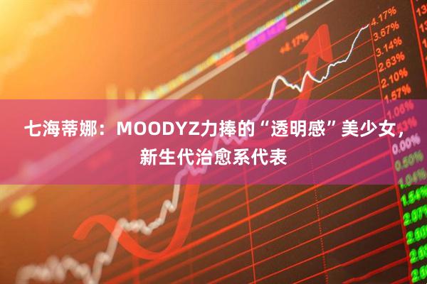 七海蒂娜：MOODYZ力捧的“透明感”美少女，新生代治愈系代表
