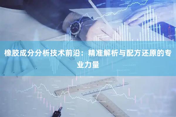 橡胶成分分析技术前沿：精准解析与配方还原的专业力量